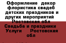 Оформление, декор, флористика свадеб, детских праздников и других мероприятий! - Ростовская обл. Свадьба и праздники » Услуги   . Ростовская обл.